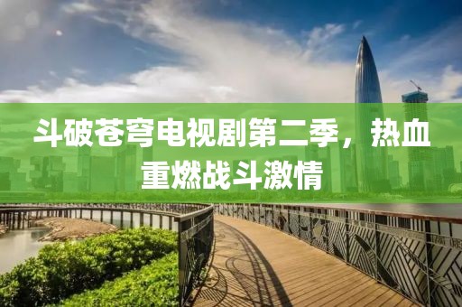 斗破苍穹电视剧第二季，热血重燃战斗激情
