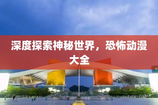 深度探索神秘世界，恐怖动漫大全