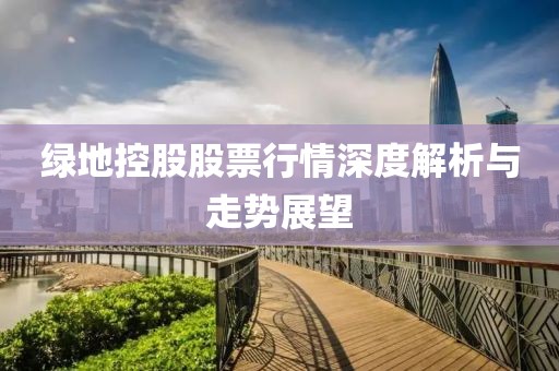 绿地控股股票行情深度解析与走势展望