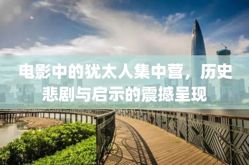 电影中的犹太人集中营，历史悲剧与启示的震撼呈现