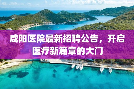 咸阳医院最新招聘公告，开启医疗新篇章的大门