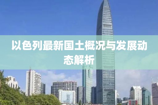 以色列最新国土概况与发展动态解析