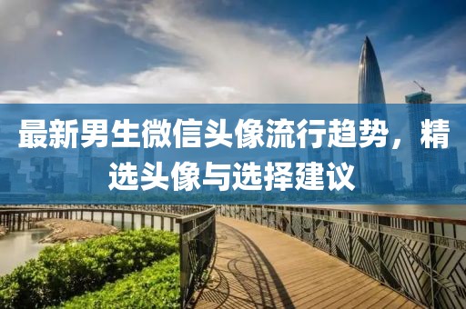 最新男生微信头像流行趋势，精选头像与选择建议