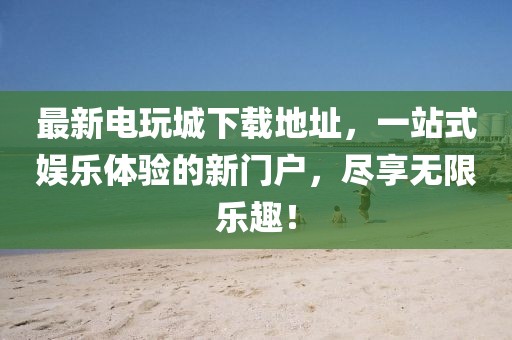 最新电玩城下载地址，一站式娱乐体验的新门户，尽享无限乐趣！