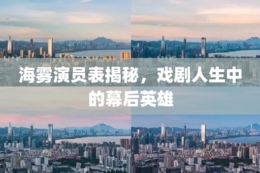 海雾演员表揭秘，戏剧人生中的幕后英雄