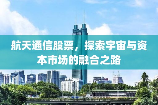 航天通信股票，探索宇宙与资本市场的融合之路