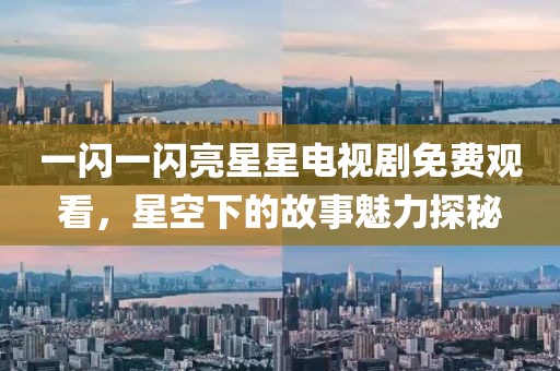 一闪一闪亮星星电视剧免费观看，星空下的故事魅力探秘
