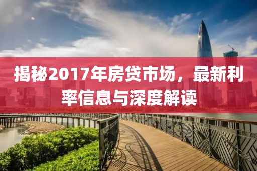 揭秘2017年房贷市场，最新利率信息与深度解读