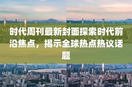 时代周刊最新封面探索时代前沿焦点，揭示全球热点热议话题