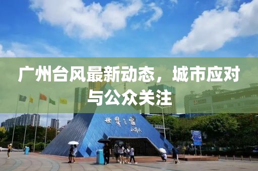 广州台风最新动态，城市应对与公众关注