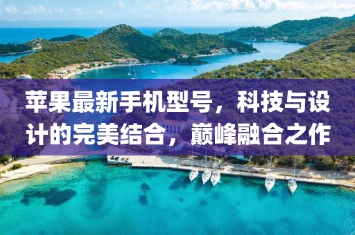 苹果最新手机型号，科技与设计的完美结合，巅峰融合之作