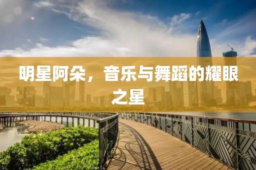 明星阿朵，音乐与舞蹈的耀眼之星