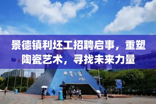 景德镇利坯工招聘启事，重塑陶瓷艺术，寻找未来力量