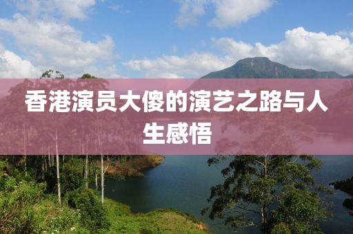 香港演员大傻的演艺之路与人生感悟