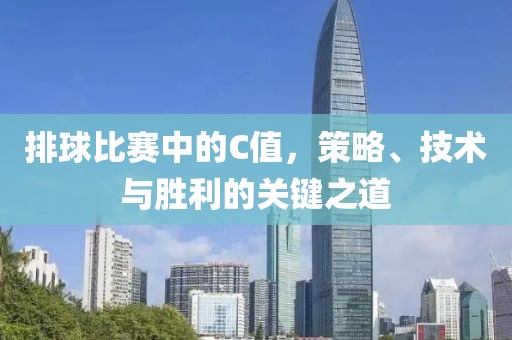 排球比赛中的C值，策略、技术与胜利的关键之道