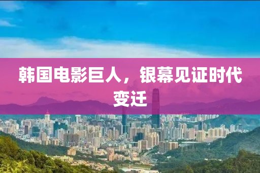 韩国电影巨人，银幕见证时代变迁