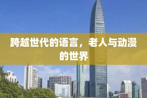 跨越世代的语言，老人与动漫的世界