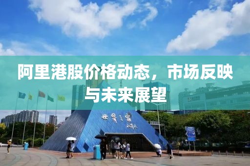 阿里港股价格动态，市场反映与未来展望