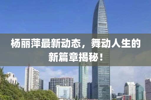 杨丽萍最新动态，舞动人生的新篇章揭秘！