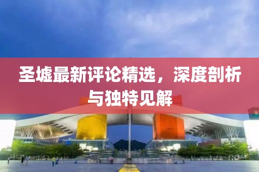 圣墟最新评论精选，深度剖析与独特见解