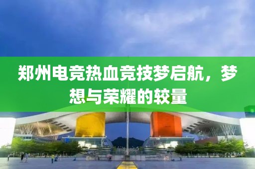 郑州电竞热血竞技梦启航，梦想与荣耀的较量