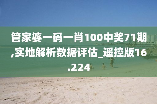 管家婆一码一肖100中奖71期,实地解析数据评估_遥控版16.224