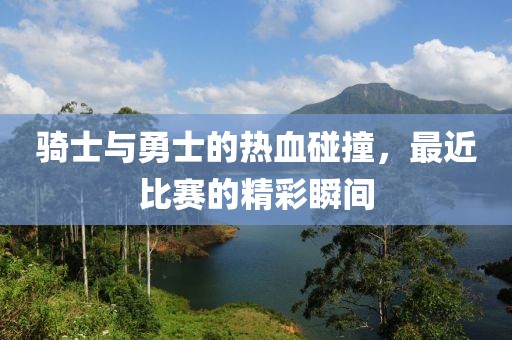 骑士与勇士的热血碰撞，最近比赛的精彩瞬间