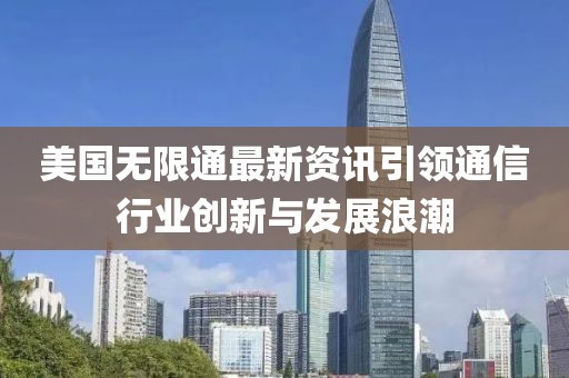 美国无限通最新资讯引领通信行业创新与发展浪潮