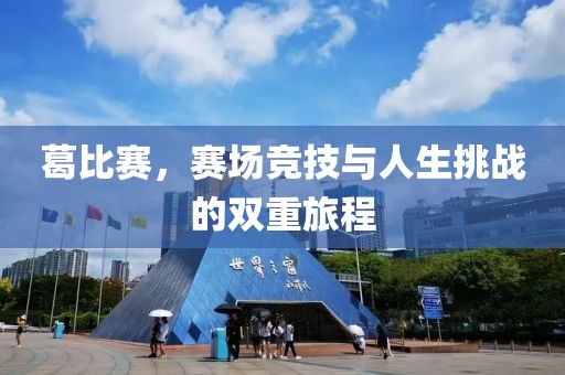 葛比赛，赛场竞技与人生挑战的双重旅程