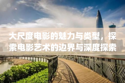 大尺度电影的魅力与类型，探索电影艺术的边界与深度探索
