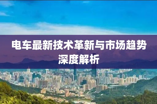 电车最新技术革新与市场趋势深度解析
