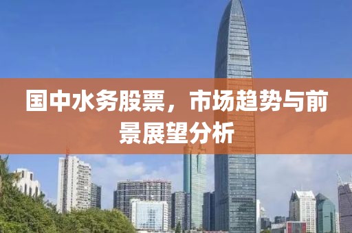 国中水务股票，市场趋势与前景展望分析