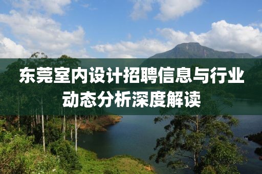 东莞室内设计招聘信息与行业动态分析深度解读