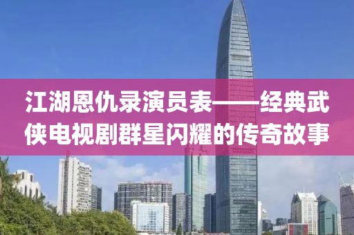 江湖恩仇录演员表——经典武侠电视剧群星闪耀的传奇故事