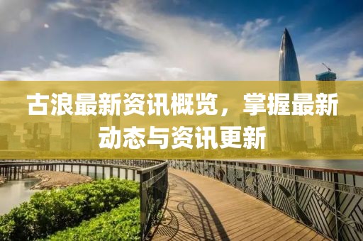 古浪最新资讯概览，掌握最新动态与资讯更新