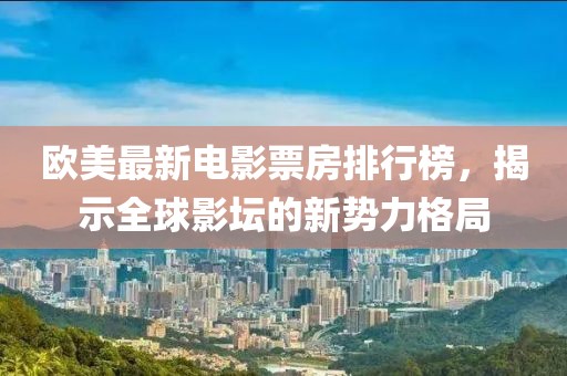 欧美最新电影票房排行榜，揭示全球影坛的新势力格局