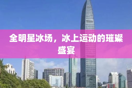 全明星冰场，冰上运动的璀璨盛宴
