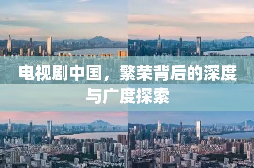 电视剧中国，繁荣背后的深度与广度探索