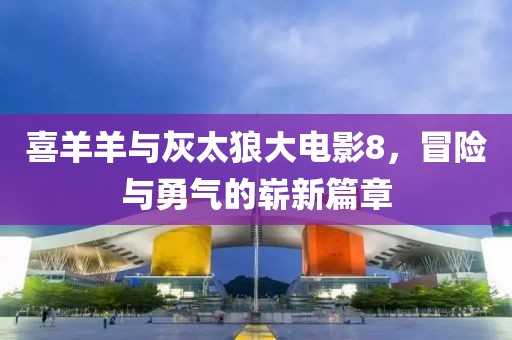 喜羊羊与灰太狼大电影8，冒险与勇气的崭新篇章