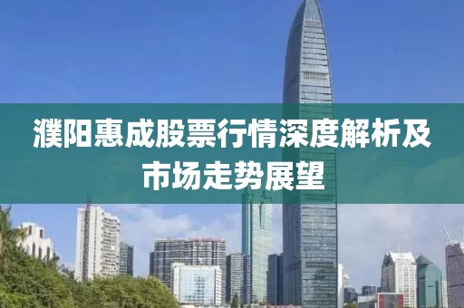 濮阳惠成股票行情深度解析及市场走势展望