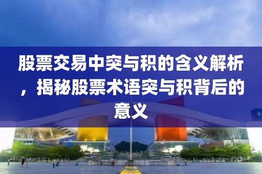 股票交易中突与积的含义解析，揭秘股票术语突与积背后的意义