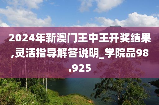 2024年新澳门王中王开奖结果,灵活指导解答说明_学院品98.925