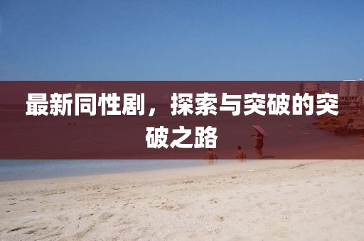 最新同性剧，探索与突破的突破之路