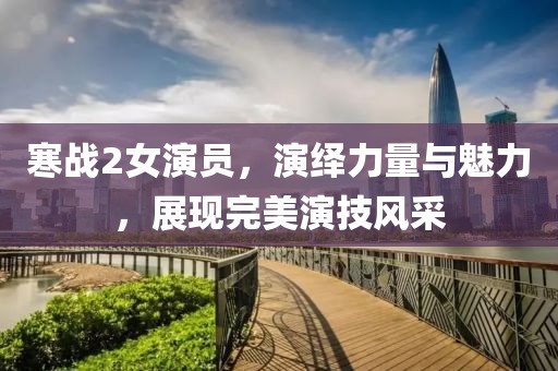寒战2女演员，演绎力量与魅力，展现完美演技风采