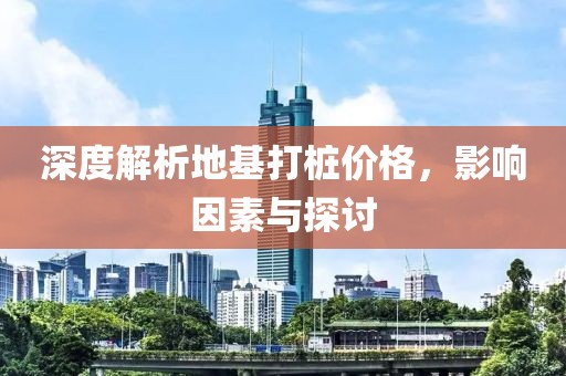 深度解析地基打桩价格，影响因素与探讨