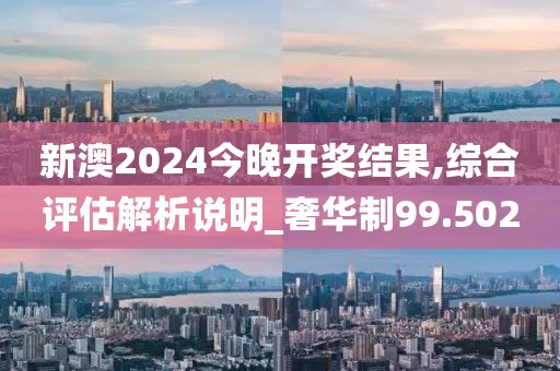 新澳2024今晚开奖结果,综合评估解析说明_奢华制99.502