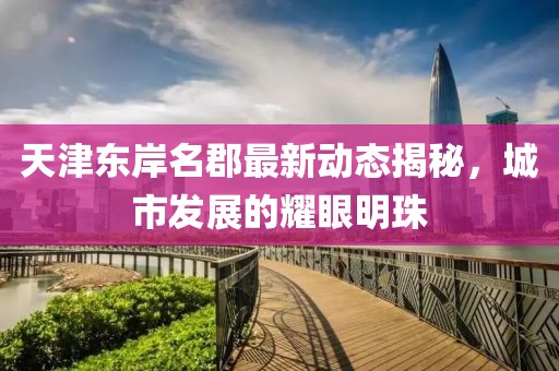 天津东岸名郡最新动态揭秘，城市发展的耀眼明珠