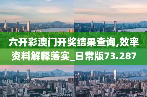 六开彩澳门开奖结果查询,效率资料解释落实_日常版73.287