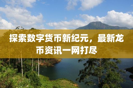 探索数字货币新纪元，最新龙币资讯一网打尽
