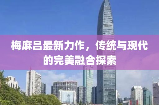 梅麻吕最新力作，传统与现代的完美融合探索